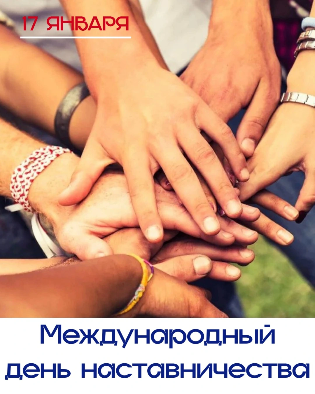 На изображении несколько рук, сложенных вместе, как символ единства и сотрудничества. В верхней части изображения написано "17 ЯНВАРЯ" красным цветом. В нижней части изображен текст "Международный день наставничества" синим цветом.